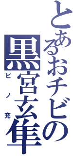 とあるおチビの黒宮玄隼（ピノ充）