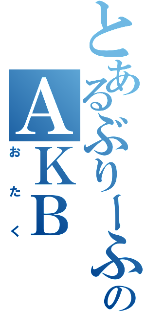 とあるぶりーふのＡＫＢ（おたく）