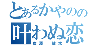 とあるかやのの叶わぬ恋（廣澤 健太）