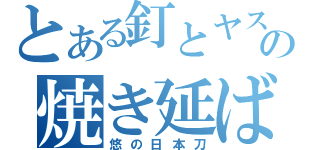 とある釘とヤスリの焼き延ばし（悠の日本刀）