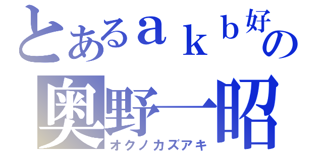 とあるａｋｂ好きの奥野一昭（オクノカズアキ）