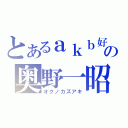 とあるａｋｂ好きの奥野一昭（オクノカズアキ）