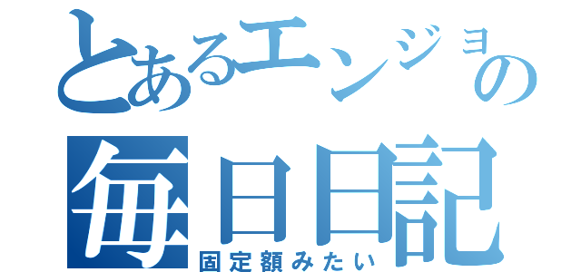 とあるエンジョイ勢の毎日日記（固定額みたい）