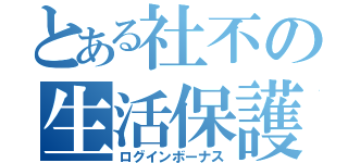 とある社不の生活保護（ログインボーナス）