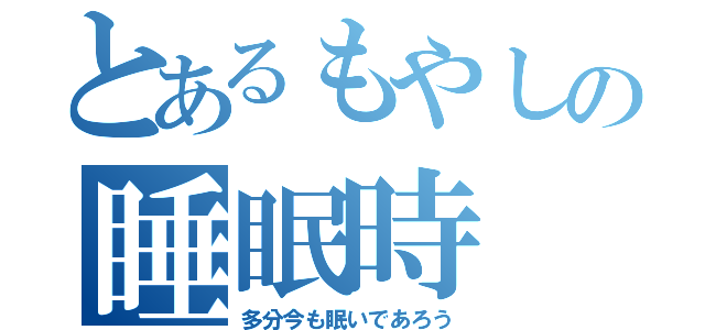 とあるもやしの睡眠時（多分今も眠いであろう）