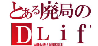 とある廃局のＤＬｉｆｅ（出銭も逃げる貧困日本）