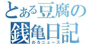 とある豆腐の銭亀日記（のろニュース）