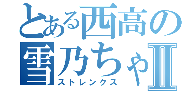 とある西高の雪乃ちゃんⅡ（ストレンクス）