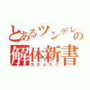 とあるツンデレの解体新書（ちかぶろぐ）