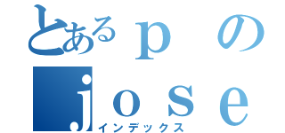 とあるｐのｊｏｓｅｉ （インデックス）