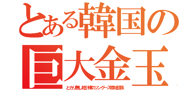 とある韓国の巨大金玉（とカリ無し短小棒のツングース原始部族）