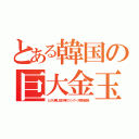 とある韓国の巨大金玉（とカリ無し短小棒のツングース原始部族）