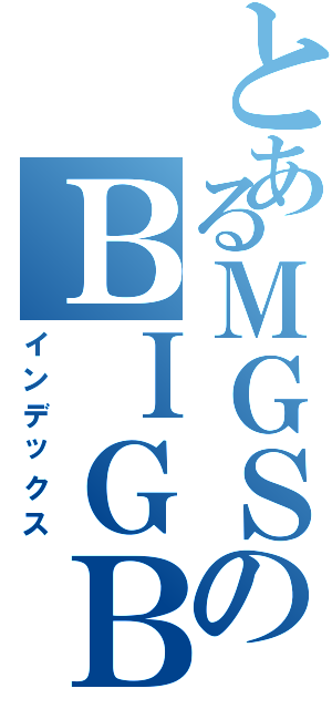 とあるＭＧＳのＢＩＧＢＯＳＳ（インデックス）