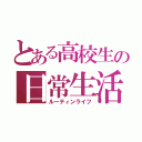 とある高校生の日常生活（ルーティンライフ）