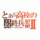 とある高校の最終兵器Ⅱ（リーサルウエポン）