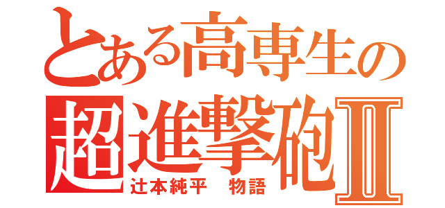 とある高専生の超進撃砲Ⅱ（辻本純平　物語）