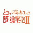 とある高専生の超進撃砲Ⅱ（辻本純平　物語）