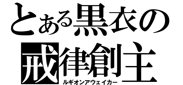 とある黒衣の戒律創主（ルギオンアウェイカー）