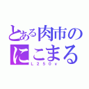 とある肉市のにこまるさん（Ｌ２５０ｖ）