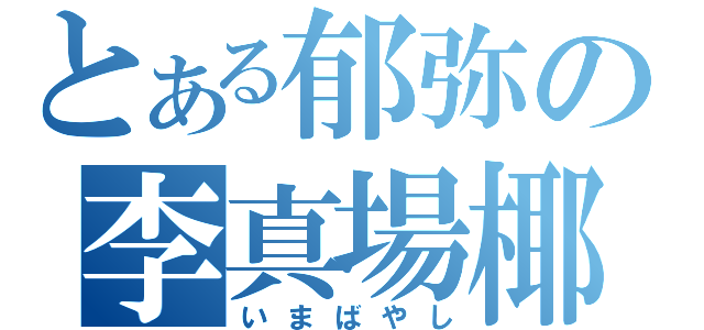 とある郁弥の李真場椰（いまばやし）