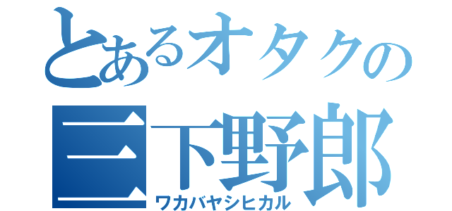 とあるオタクの三下野郎（ワカバヤシヒカル）