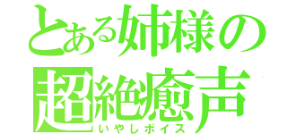 とある姉様の超絶癒声（いやしボイス）