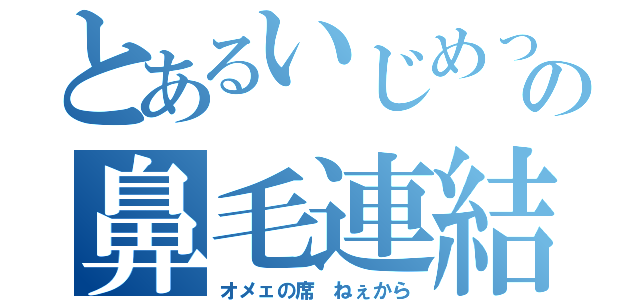 とあるいじめっ子のの鼻毛連結デーモン（オメェの席 ねぇから）