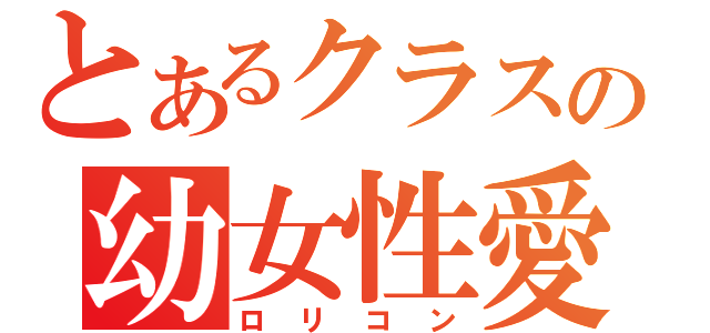 とあるクラスの幼女性愛者（ロリコン）