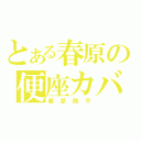 とある春原の便座カバー（春原陽平）