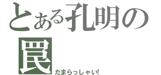 とある孔明の罠（だまらっしゃい！）