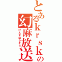 とあるｋｒｓｋの幻麻放送（げんまほうそう）