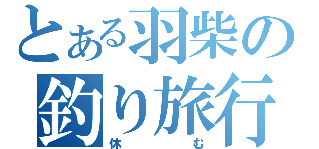 とある羽柴の釣り旅行（休む）