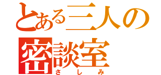 とある三人の密談室（さしみ）