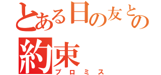 とある日の友との約束（プロミス）