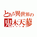 とある異世界の鬼木天蓼（キウイ様）