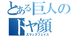 とある巨人のドヤ顔（スマッグフェイス）