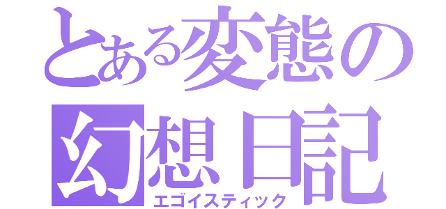 とある変態の幻想日記（エゴイスティック）