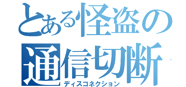 とある怪盗の通信切断（ディスコネクション）