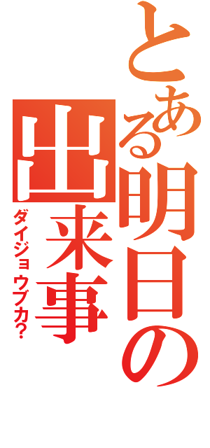 とある明日の出来事（ダイジョウブカ？）