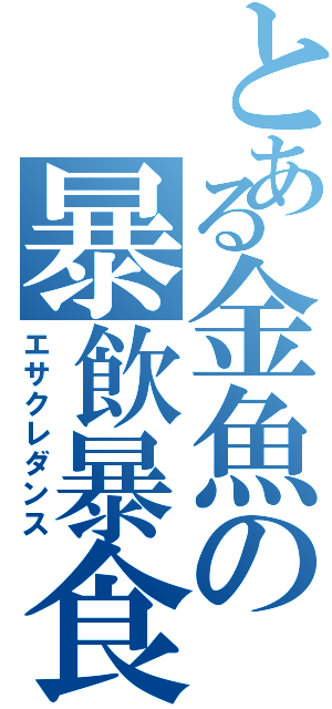 とある金魚の暴飲暴食（エサクレダンス）