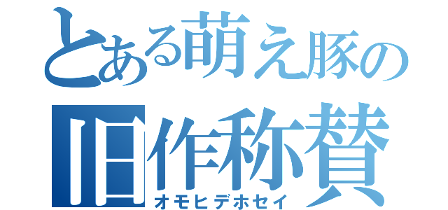 とある萌え豚の旧作称賛（オモヒデホセイ）