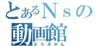 とあるＮｓの動画館（どうがかん）