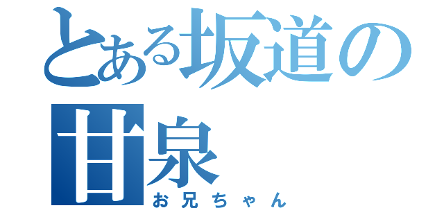 とある坂道の甘泉（お兄ちゃん）