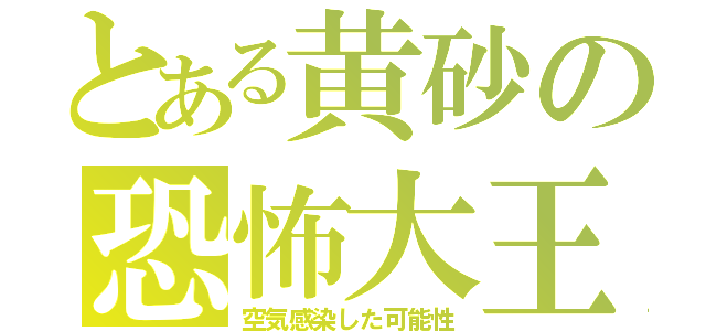 とある黄砂の恐怖大王（空気感染した可能性）