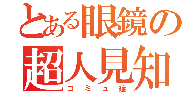 とある眼鏡の超人見知（コミュ症）