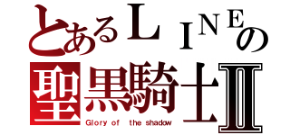 とあるＬＩＮＥの聖黒騎士Ⅱ（Ｇｌｏｒｙ ｏｆ  ｔｈｅ ｓｈａｄｏｗ）