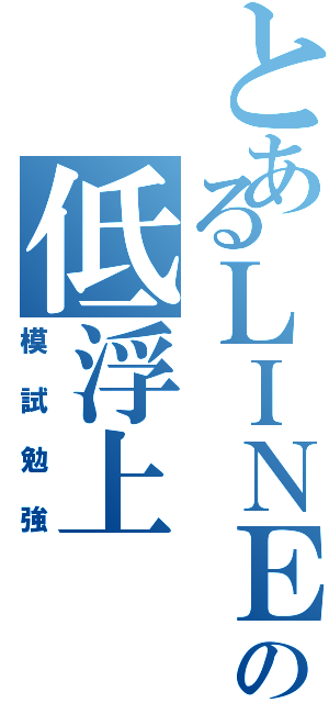 とあるＬＩＮＥの低浮上（模試勉強）