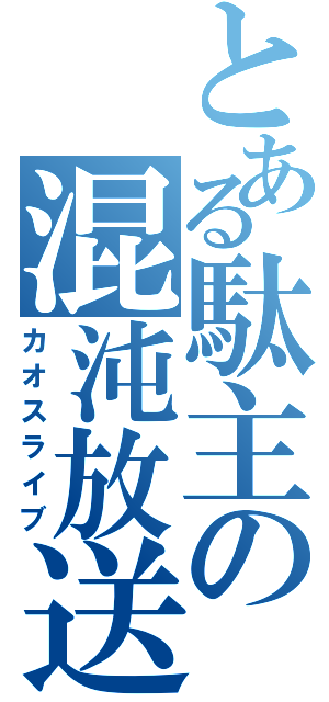 とある駄主の混沌放送（カオスライブ）