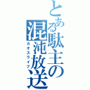 とある駄主の混沌放送（カオスライブ）