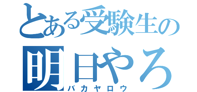 とある受験生の明日やろうは（バカヤロウ）